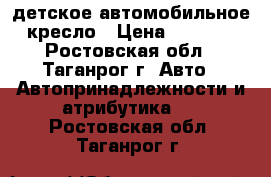 детское автомобильное кресло › Цена ­ 1 500 - Ростовская обл., Таганрог г. Авто » Автопринадлежности и атрибутика   . Ростовская обл.,Таганрог г.